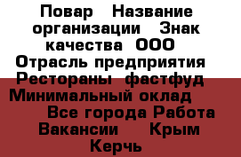 Повар › Название организации ­ Знак качества, ООО › Отрасль предприятия ­ Рестораны, фастфуд › Минимальный оклад ­ 20 000 - Все города Работа » Вакансии   . Крым,Керчь